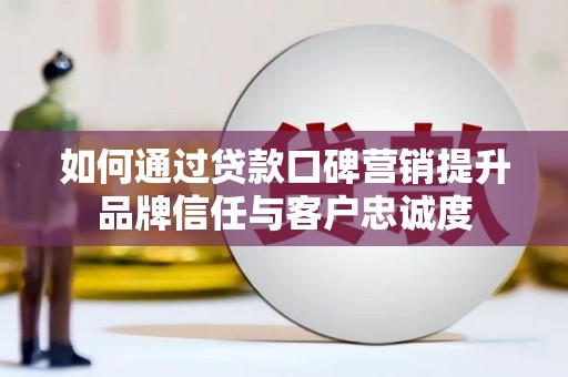 南投如何通过贷款口碑营销提升品牌信任与客户忠诚度