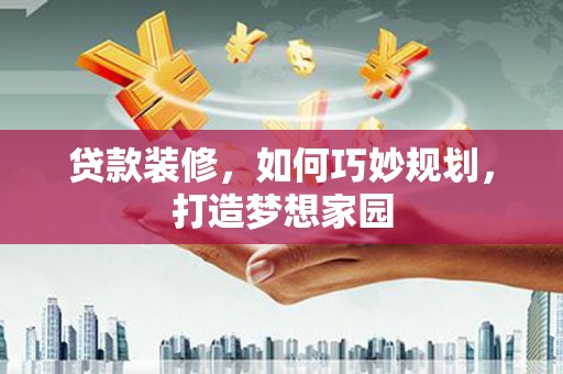 南投贷款装修，如何巧妙规划，打造梦想家园