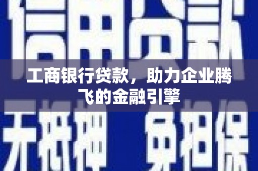 南投工商银行贷款，助力企业腾飞的金融引擎