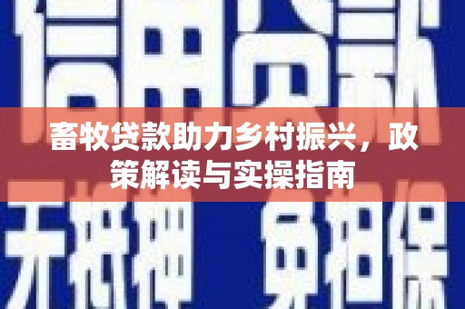 南投畜牧贷款助力乡村振兴，政策解读与实操指南