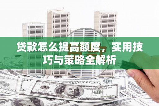 南投贷款怎么提高额度，实用技巧与策略全解析