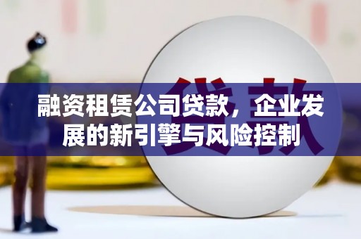 南投融资租赁公司贷款，企业发展的新引擎与风险控制