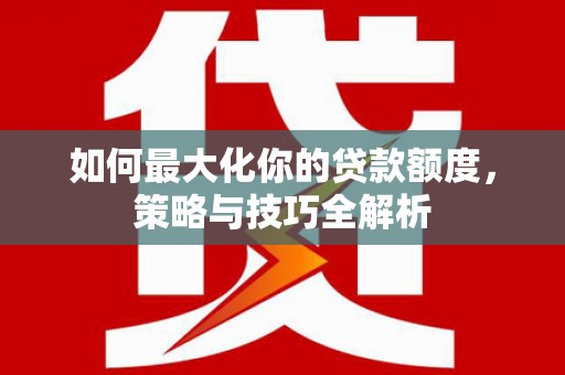 南投如何最大化你的贷款额度，策略与技巧全解析