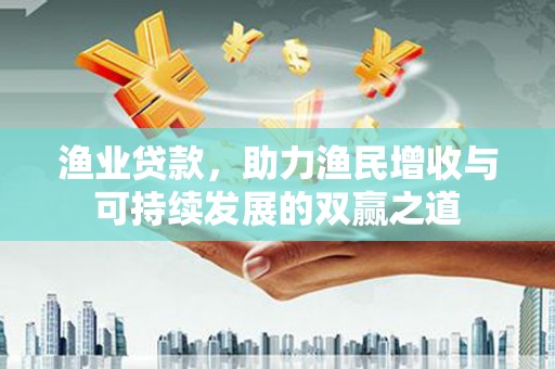 南投渔业贷款，助力渔民增收与可持续发展的双赢之道