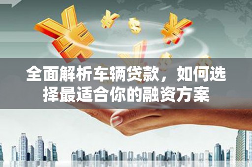 南投全面解析车辆贷款，如何选择最适合你的融资方案