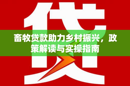南投畜牧贷款助力乡村振兴，政策解读与实操指南