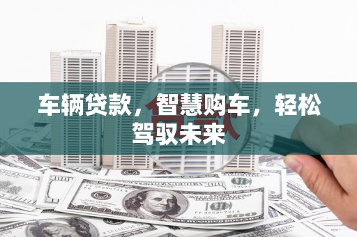 南投车辆贷款，智慧购车，轻松驾驭未来