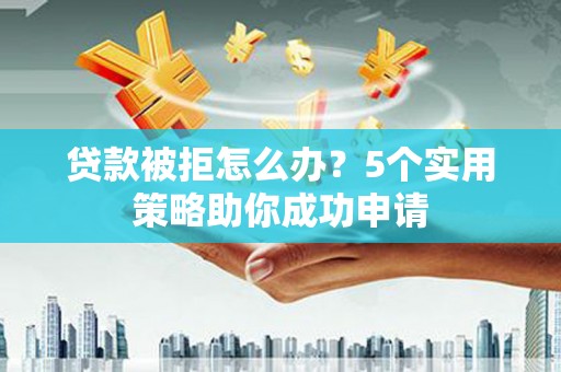 南投贷款被拒怎么办？5个实用策略助你成功申请