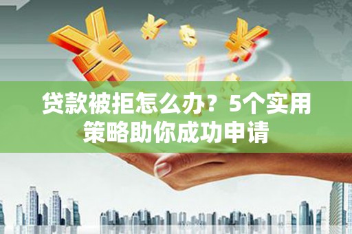 南投贷款被拒怎么办？5个实用策略助你成功申请