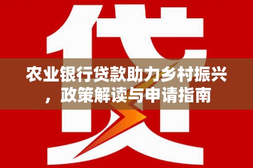 南投农业银行贷款助力乡村振兴，政策解读与申请指南