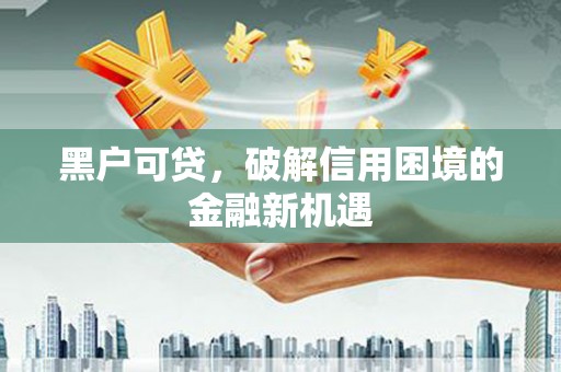 南投黑户可贷，破解信用困境的金融新机遇