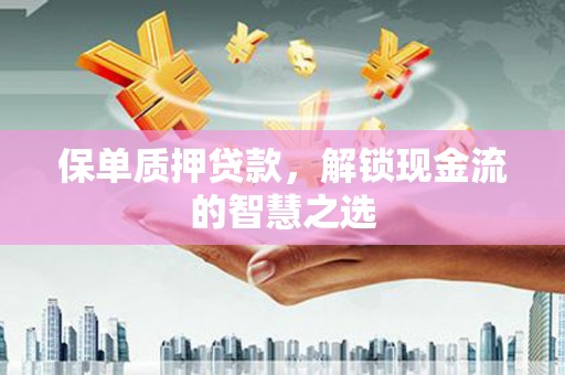 南投保单质押贷款，解锁现金流的智慧之选