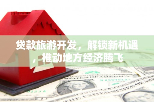 南投贷款旅游开发，解锁新机遇，推动地方经济腾飞