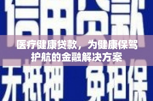 南投医疗健康贷款，为健康保驾护航的金融解决方案