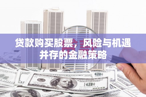 南投贷款购买股票，风险与机遇并存的金融策略