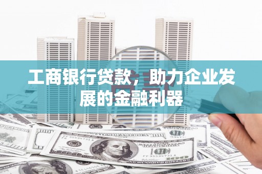 南投工商银行贷款，助力企业发展的金融利器