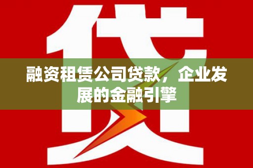南投融资租赁公司贷款，企业发展的金融引擎