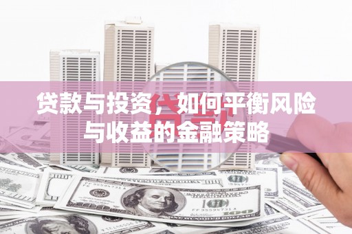 南投贷款与投资，如何平衡风险与收益的金融策略