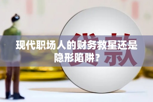 南投现代职场人的财务救星还是隐形陷阱？