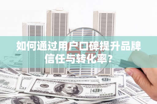 南投如何通过用户口碑提升品牌信任与转化率？