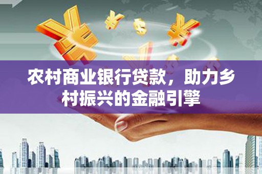 南投农村商业银行贷款，助力乡村振兴的金融引擎