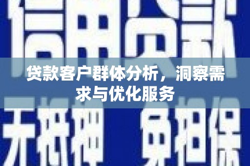 南投贷款客户群体分析，洞察需求与优化服务